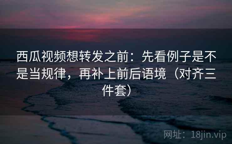 西瓜视频想转发之前:先看例子是不是当规律,再补上前后语境(对齐三件套) 西瓜视频想转发之前:先看例子是不是当规律,再补上前后语境(对齐三件套)