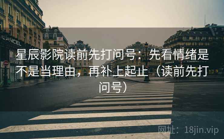 星辰影院读前先打问号：先看情绪是不是当理由，再补上起止（读前先打问号）