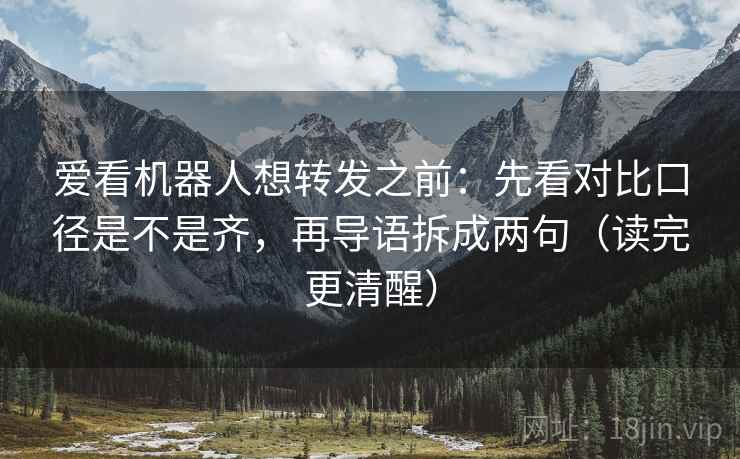 爱看机器人想转发之前：先看对比口径是不是齐，再导语拆成两句（读完更清醒）