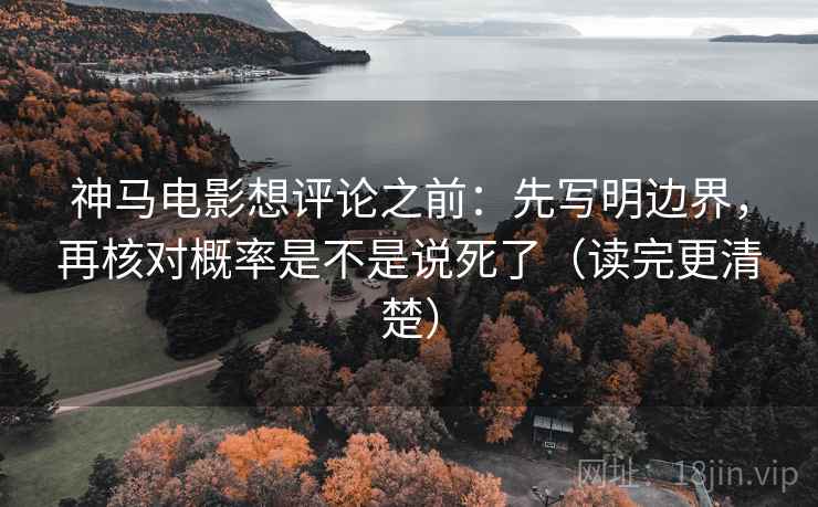 神马电影想评论之前：先写明边界，再核对概率是不是说死了（读完更清楚）