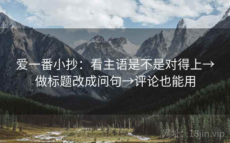 爱一番小抄:看主语是不是对得上→做标题改成问句→评论也能用 爱一番小抄:看主语是不是对得上→做标题改成问句→评论也能用
