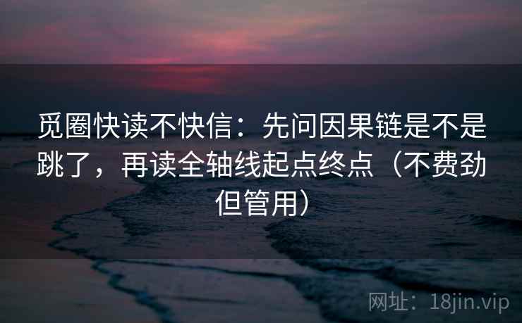 觅圈快读不快信：先问因果链是不是跳了，再读全轴线起点终点（不费劲但管用）