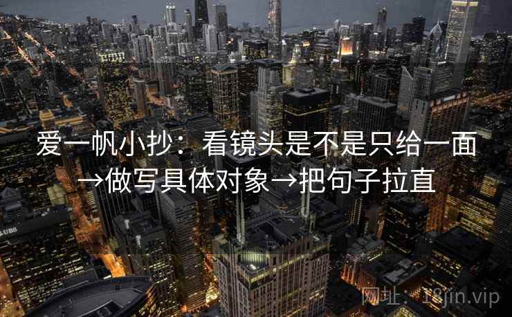 爱一帆小抄：看镜头是不是只给一面→做写具体对象→把句子拉直