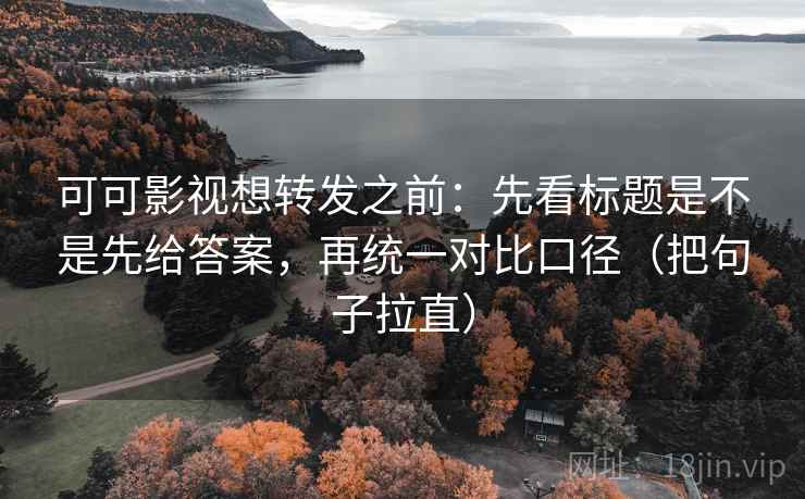 可可影视想转发之前：先看标题是不是先给答案，再统一对比口径（把句子拉直）