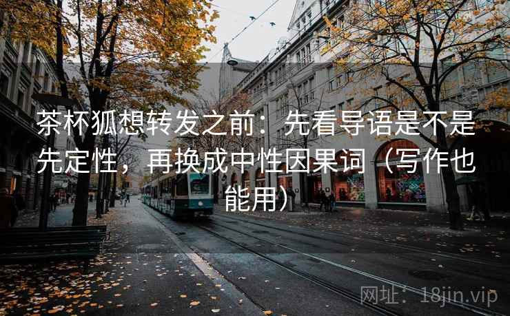 茶杯狐想转发之前:先看导语是不是先定性,再换成中性因果词(写作也能用) 茶杯狐想转发之前:先看导语是不是先定性,再换成中性因果词(写作也能用)