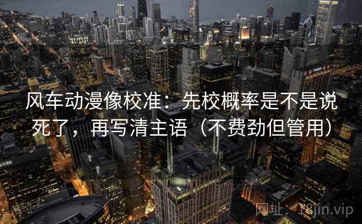 风车动漫像校准:先校概率是不是说死了,再写清主语(不费劲但管用) 风车动漫像校准:先校概率是不是说死了,再写清主语(不费劲但管用)