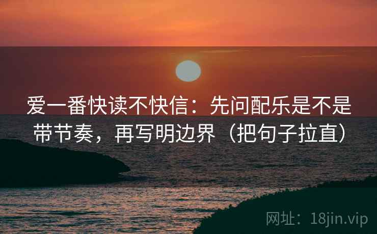 爱一番快读不快信：先问配乐是不是带节奏，再写明边界（把句子拉直）