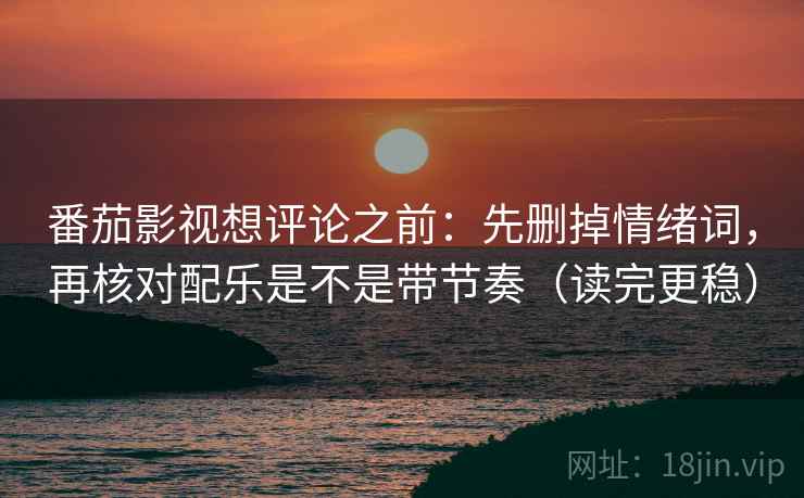 番茄影视想评论之前：先删掉情绪词，再核对配乐是不是带节奏（读完更稳）