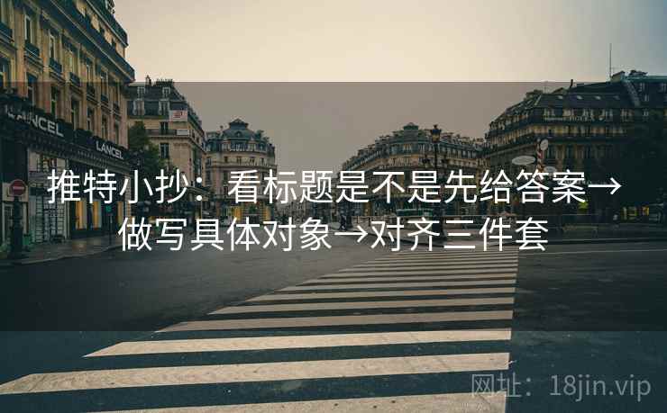 推特小抄：看标题是不是先给答案→做写具体对象→对齐三件套
