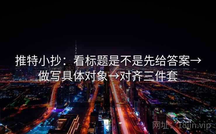 推特小抄：看标题是不是先给答案→做写具体对象→对齐三件套