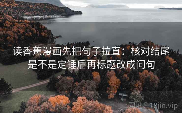 读香蕉漫画先把句子拉直：核对结尾是不是定锤后再标题改成问句
