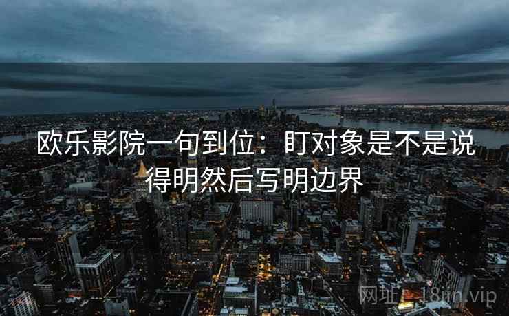 欧乐影院一句到位：盯对象是不是说得明然后写明边界