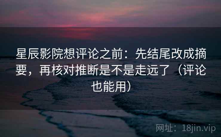 星辰影院想评论之前:先结尾改成摘要,再核对推断是不是走远了(评论也能用)