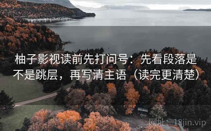 柚子影视读前先打问号：先看段落是不是跳层，再写清主语（读完更清楚）
