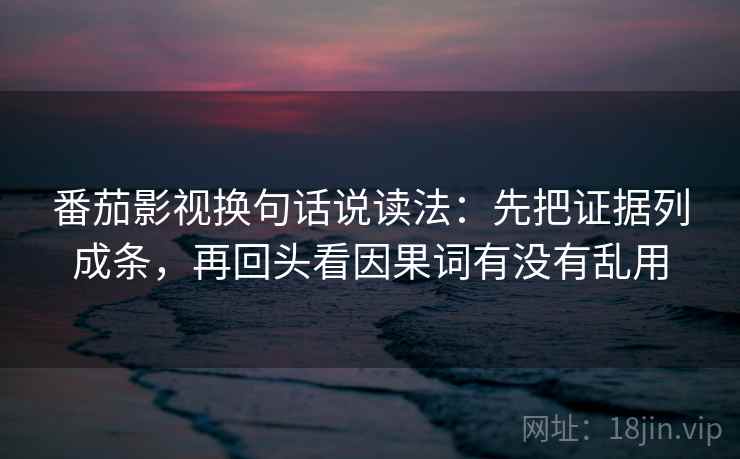番茄影视换句话说读法：先把证据列成条，再回头看因果词有没有乱用