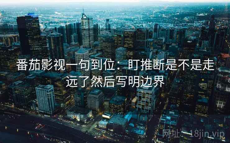 番茄影视一句到位:盯推断是不是走远了然后写明边界