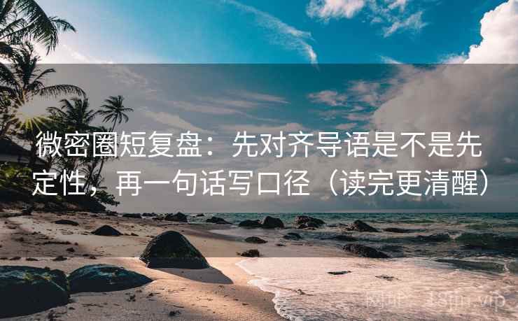 微密圈短复盘:先对齐导语是不是先定性,再一句话写口径(读完更清醒)