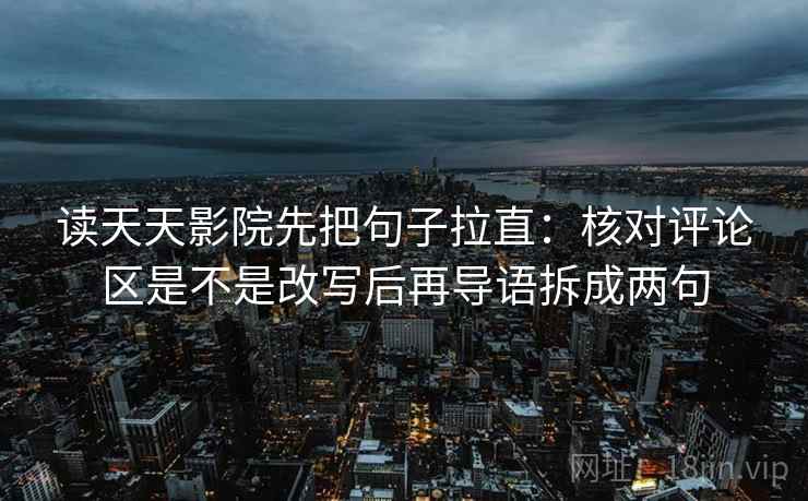 读天天影院先把句子拉直：核对评论区是不是改写后再导语拆成两句