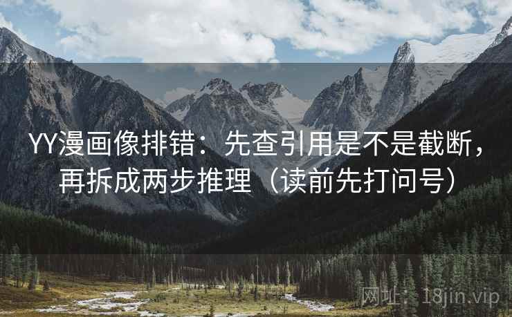 YY漫画像排错：先查引用是不是截断，再拆成两步推理（读前先打问号）
