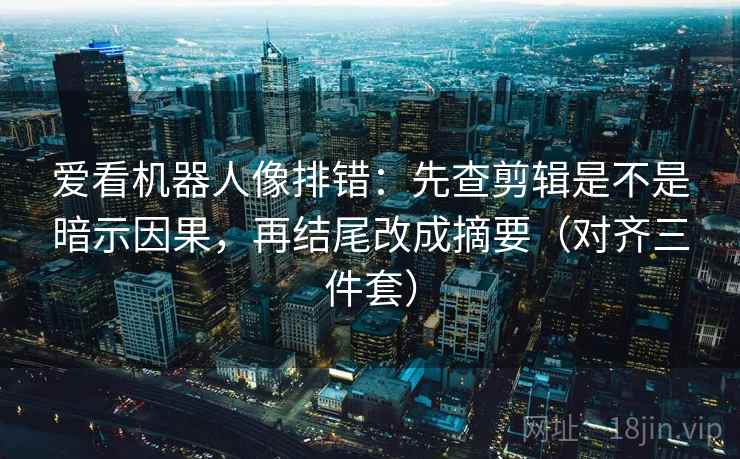 爱看机器人像排错:先查剪辑是不是暗示因果,再结尾改成摘要(对齐三件套)