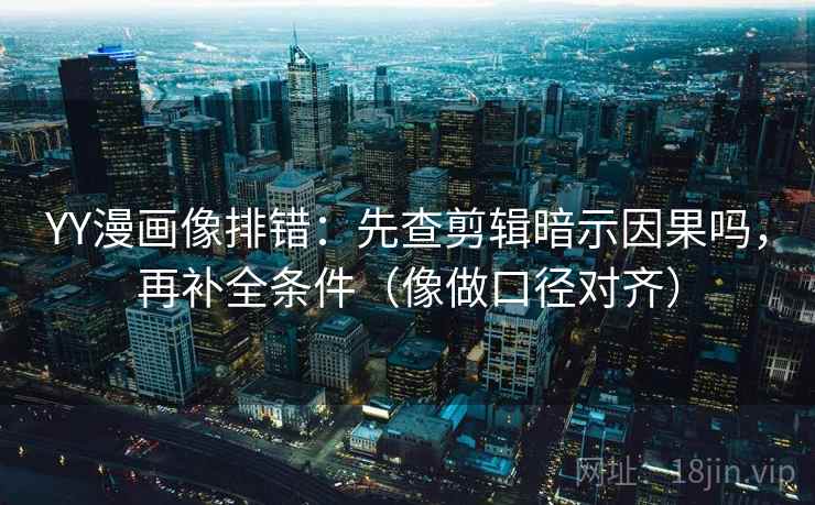 YY漫画像排错：先查剪辑暗示因果吗，再补全条件（像做口径对齐）