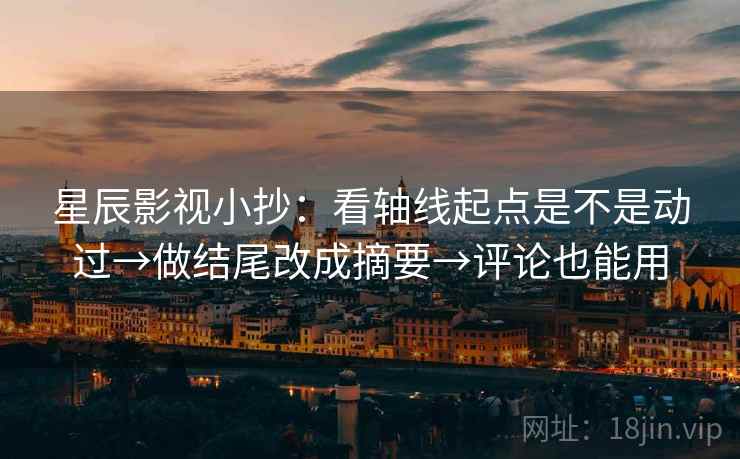星辰影视小抄:看轴线起点是不是动过→做结尾改成摘要→评论也能用 星辰影视小抄:看轴线起点是不是动过→做结尾改成摘要→评论也能用