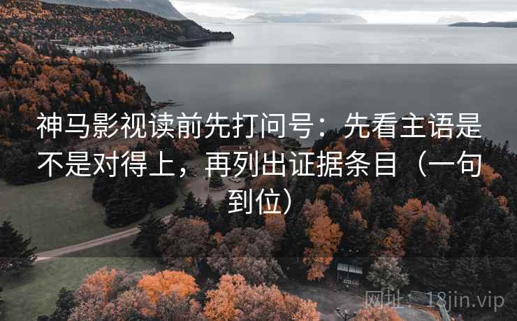 神马影视读前先打问号:先看主语是不是对得上,再列出证据条目(一句到位) 神马影视读前先打问号:先看主语是不是对得上,再列出证据条目(一句到位)