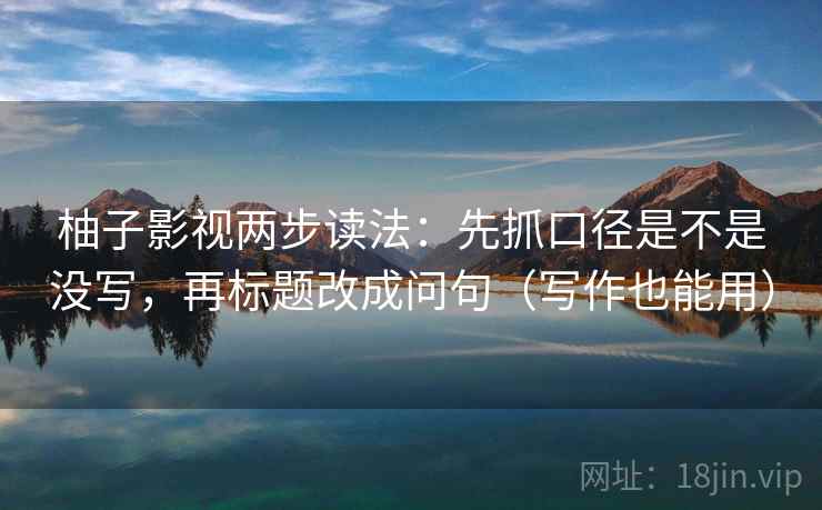 柚子影视两步读法:先抓口径是不是没写,再标题改成问句(写作也能用)