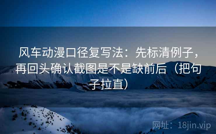 风车动漫口径复写法：先标清例子，再回头确认截图是不是缺前后（把句子拉直）
