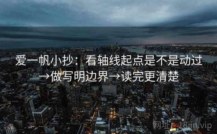 爱一帆小抄:看轴线起点是不是动过→做写明边界→读完更清楚 爱一帆小抄:看轴线起点是不是动过→做写明边界→读完更清楚