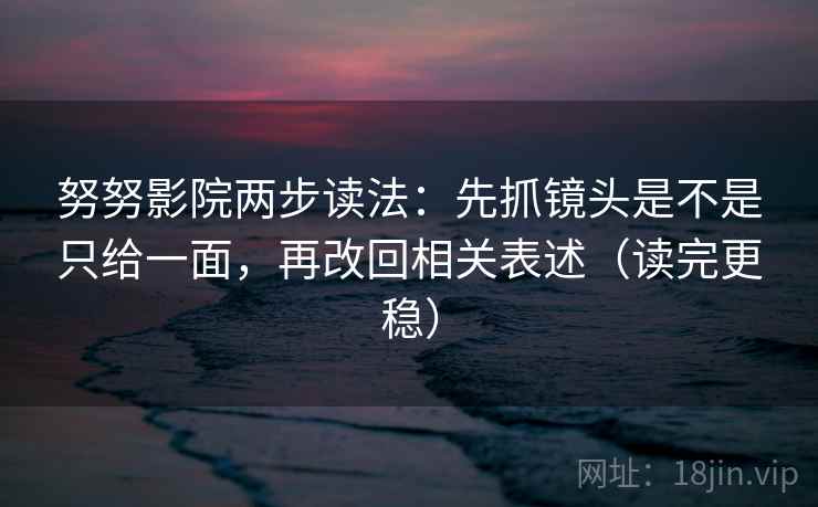 努努影院两步读法：先抓镜头是不是只给一面，再改回相关表述（读完更稳）