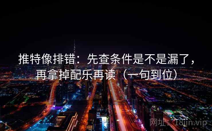 推特像排错:先查条件是不是漏了,再拿掉配乐再读(一句到位) 推特像排错:先查条件是不是漏了,再拿掉配乐再读(一句到位)