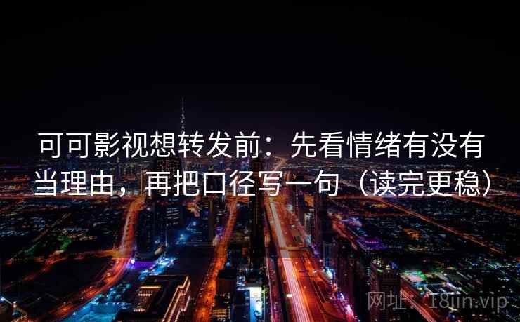 可可影视想转发前：先看情绪有没有当理由，再把口径写一句（读完更稳）