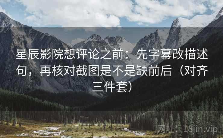 星辰影院想评论之前:先字幕改描述句,再核对截图是不是缺前后(对齐三件套) 星辰影院想评论之前:先字幕改描述句,再核对截图是不是缺前后(对齐三件套)