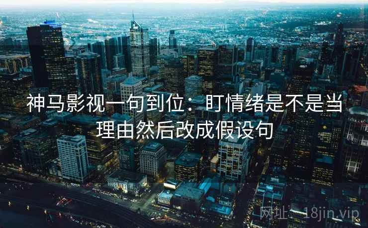 神马影视一句到位：盯情绪是不是当理由然后改成假设句