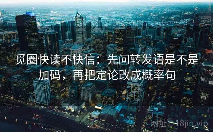 觅圈快读不快信:先问转发语是不是加码,再把定论改成概率句 觅圈快读不快信:先问转发语是不是加码,再把定论改成概率句
