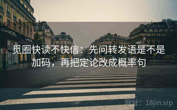 觅圈快读不快信：先问转发语是不是加码，再把定论改成概率句