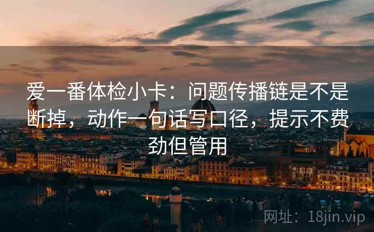 爱一番体检小卡：问题传播链是不是断掉，动作一句话写口径，提示不费劲但管用