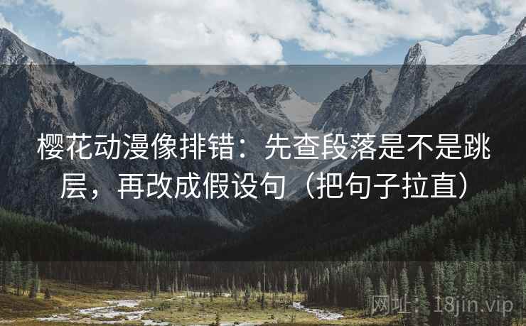 樱花动漫像排错：先查段落是不是跳层，再改成假设句（把句子拉直）