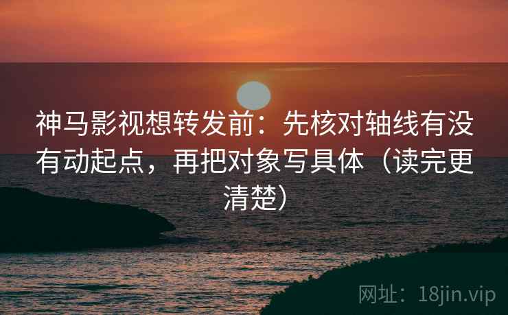 神马影视想转发前:先核对轴线有没有动起点,再把对象写具体(读完更清楚) 神马影视想转发前:先核对轴线有没有动起点,再把对象写具体(读完更清楚)