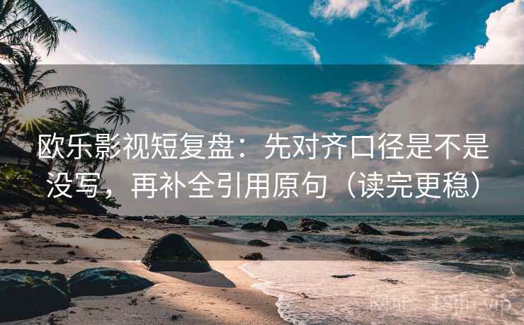 欧乐影视短复盘:先对齐口径是不是没写,再补全引用原句(读完更稳) 欧乐影视短复盘:先对齐口径是不是没写,再补全引用原句(读完更稳)