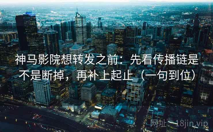 神马影院想转发之前：先看传播链是不是断掉，再补上起止（一句到位）