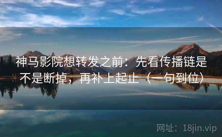 神马影院想转发之前：先看传播链是不是断掉，再补上起止（一句到位）