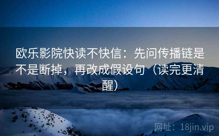 欧乐影院快读不快信：先问传播链是不是断掉，再改成假设句（读完更清醒）