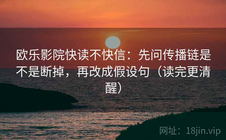 欧乐影院快读不快信：先问传播链是不是断掉，再改成假设句（读完更清醒）