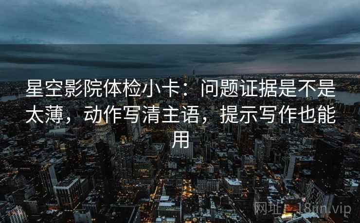星空影院体检小卡：问题证据是不是太薄，动作写清主语，提示写作也能用