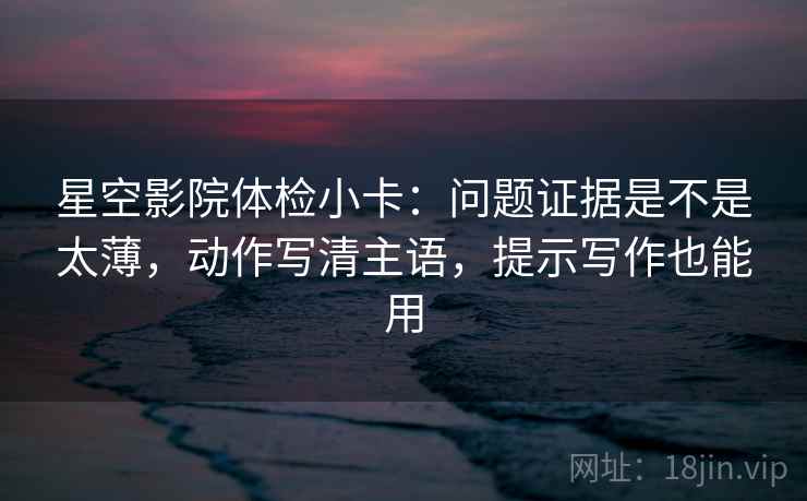 星空影院体检小卡：问题证据是不是太薄，动作写清主语，提示写作也能用