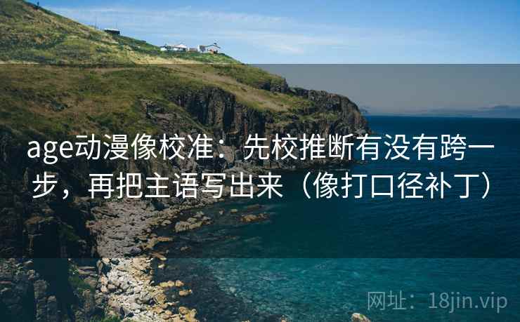 age动漫像校准：先校推断有没有跨一步，再把主语写出来（像打口径补丁）
